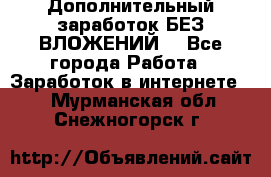 Дополнительный заработок БЕЗ ВЛОЖЕНИЙ! - Все города Работа » Заработок в интернете   . Мурманская обл.,Снежногорск г.